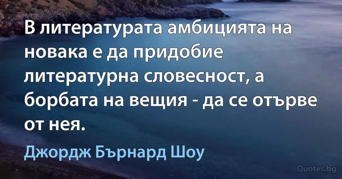 В литературата амбицията на новака е да придобие литературна словесност, а борбата на вещия - да се отърве от нея. (Джордж Бърнард Шоу)