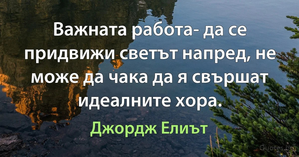 Важната работа- да се придвижи светът напред, не може да чака да я свършат идеалните хора. (Джордж Елиът)