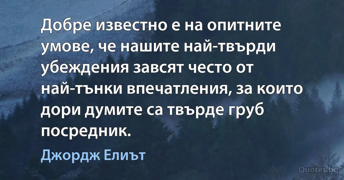 Добре известно е на опитните умове, че нашите най-твърди убеждения завсят често от най-тънки впечатления, за които дори думите са твърде груб посредник. (Джордж Елиът)