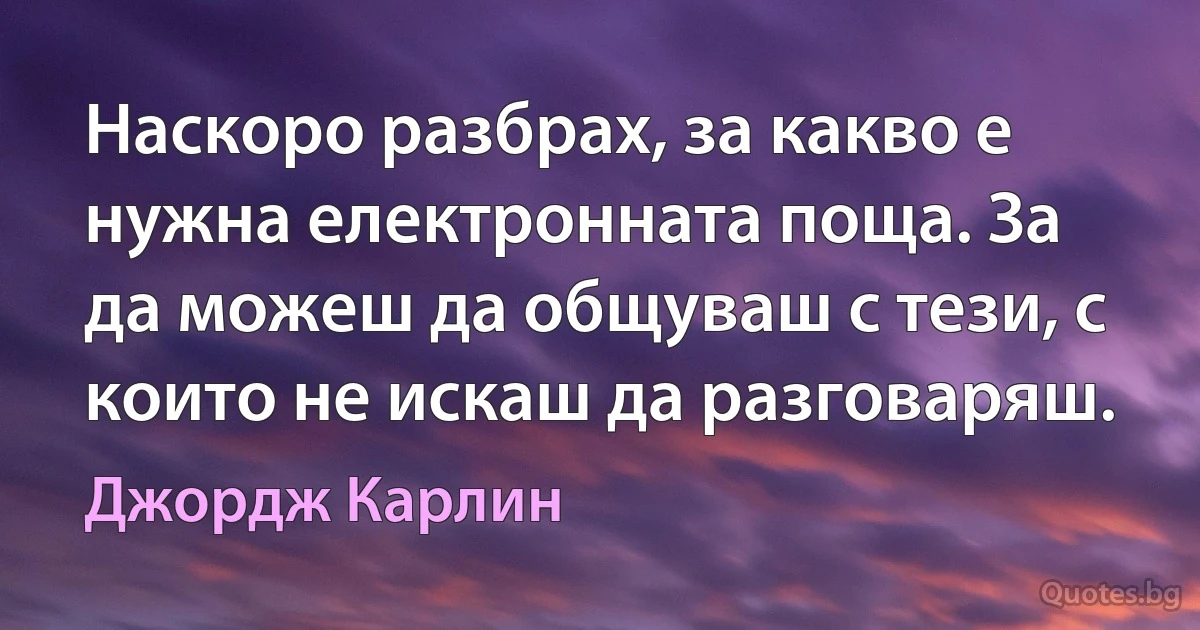 Наскоро разбрах, за какво е нужна електронната поща. За да можеш да общуваш с тези, с които не искаш да разговаряш. (Джордж Карлин)