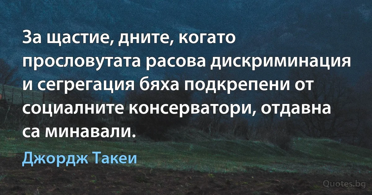 За щастие, дните, когато прословутата расова дискриминация и сегрегация бяха подкрепени от социалните консерватори, отдавна са минавали. (Джордж Такеи)