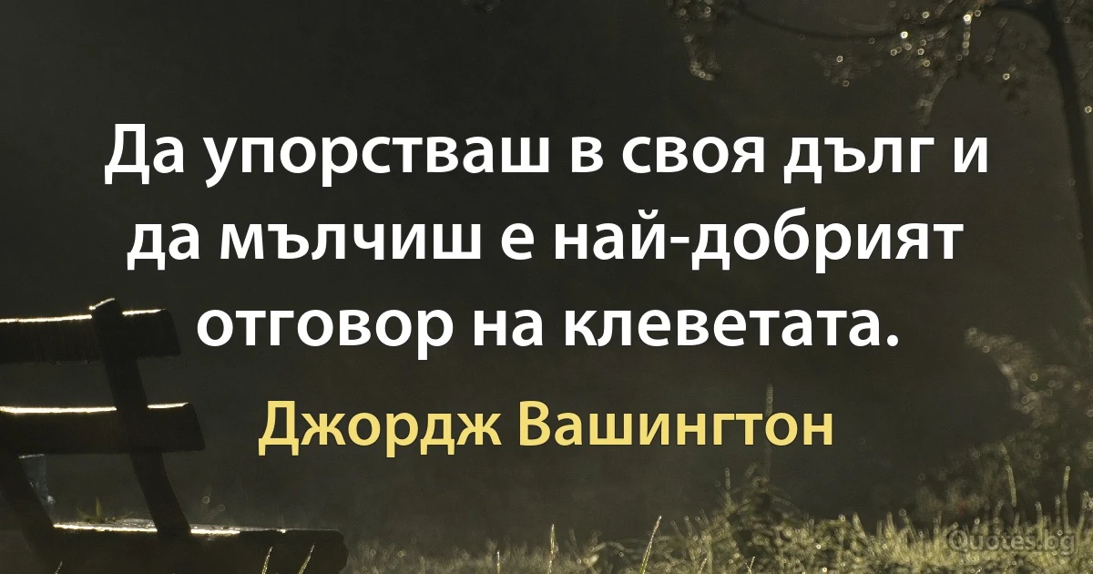 Да упорстваш в своя дълг и да мълчиш е най-добрият отговор на клеветата. (Джордж Вашингтон)