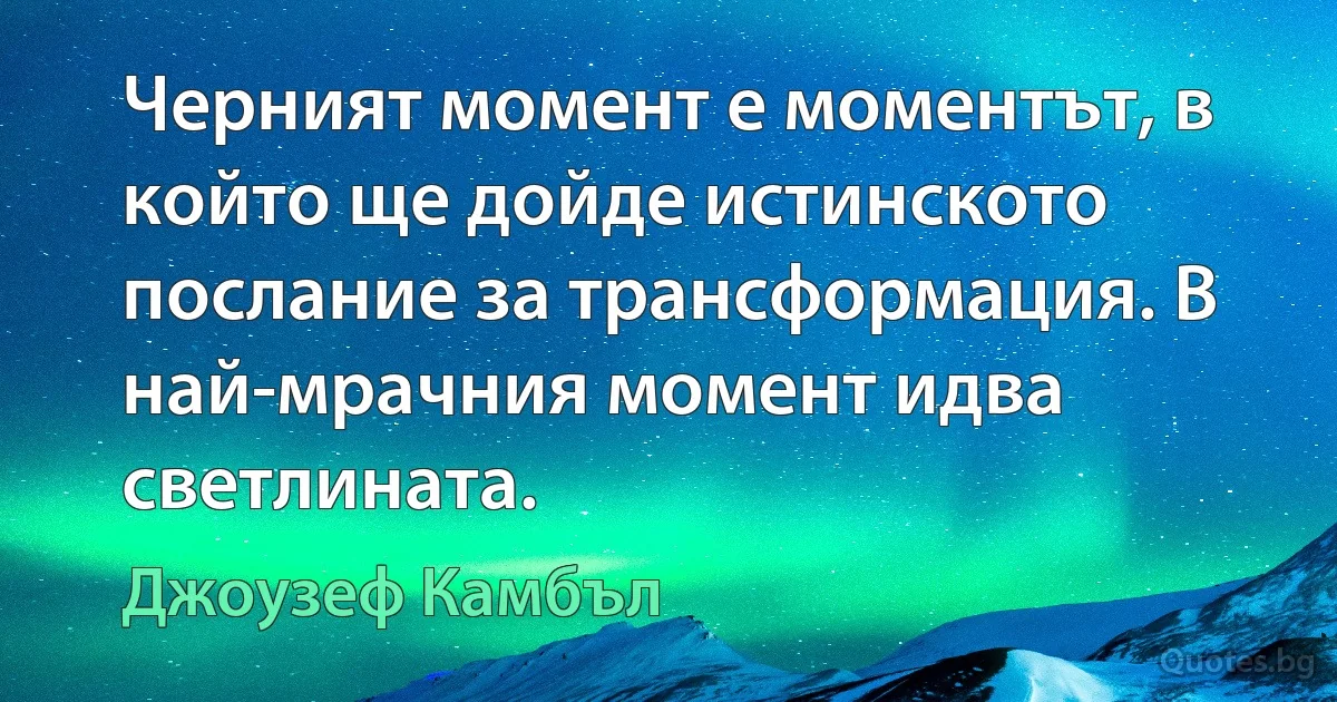 Черният момент е моментът, в който ще дойде истинското послание за трансформация. В най-мрачния момент идва светлината. (Джоузеф Камбъл)