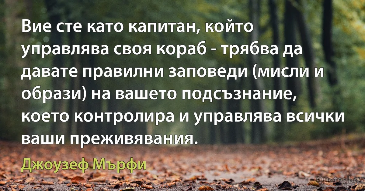 Вие сте като капитан, който управлява своя кораб - трябва да давате правилни заповеди (мисли и образи) на вашето подсъзнание, което контролира и управлява всички ваши преживявания. (Джоузеф Мърфи)