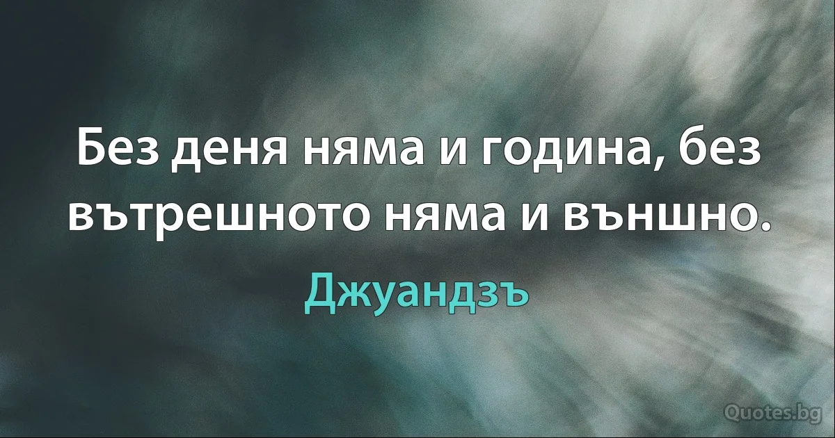 Без деня няма и година, без вътрешното няма и външно. (Джуандзъ)