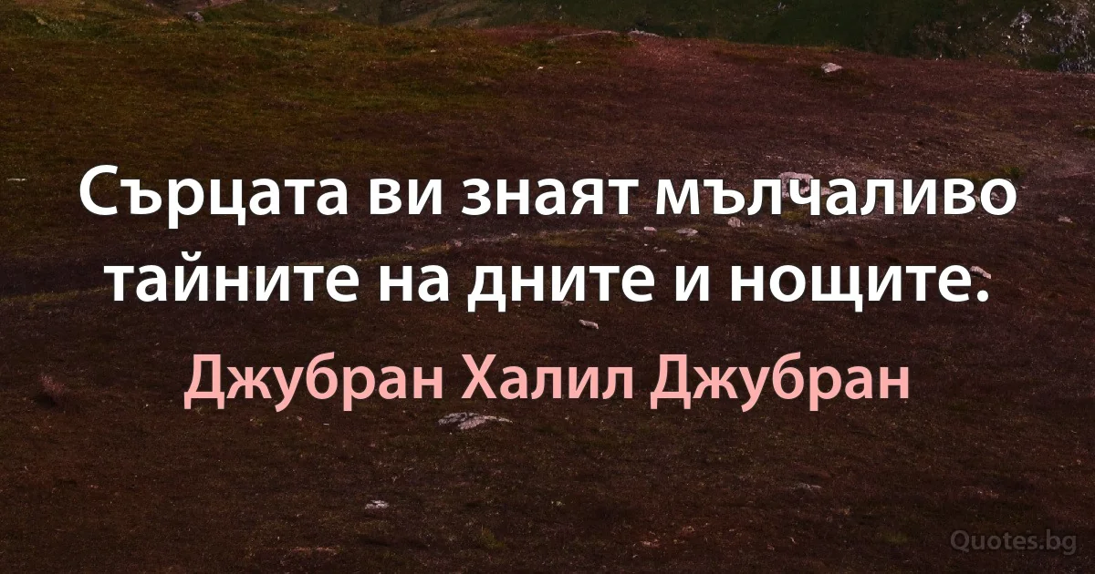 Сърцата ви знаят мълчаливо тайните на дните и нощите. (Джубран Халил Джубран)