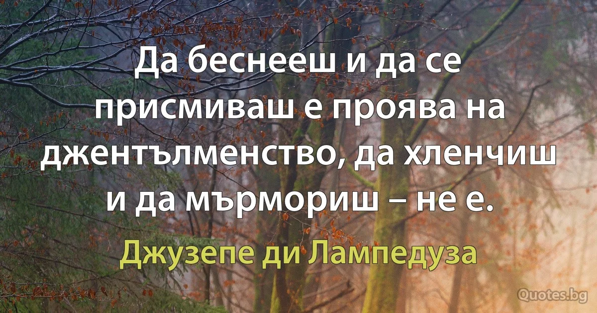 Да беснееш и да се присмиваш е проява на джентълменство, да хленчиш и да мърмориш – не е. (Джузепе ди Лампедуза)