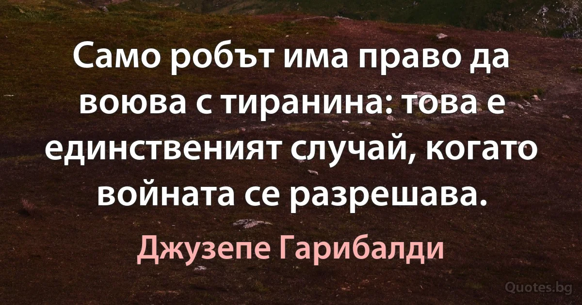 Само робът има право да воюва с тиранина: това е единственият случай, когато войната се разрешава. (Джузепе Гарибалди)