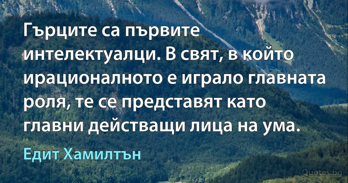 Гърците са първите интелектуалци. В свят, в който ирационалното е играло главната роля, те се представят като главни действащи лица на ума. (Едит Хамилтън)