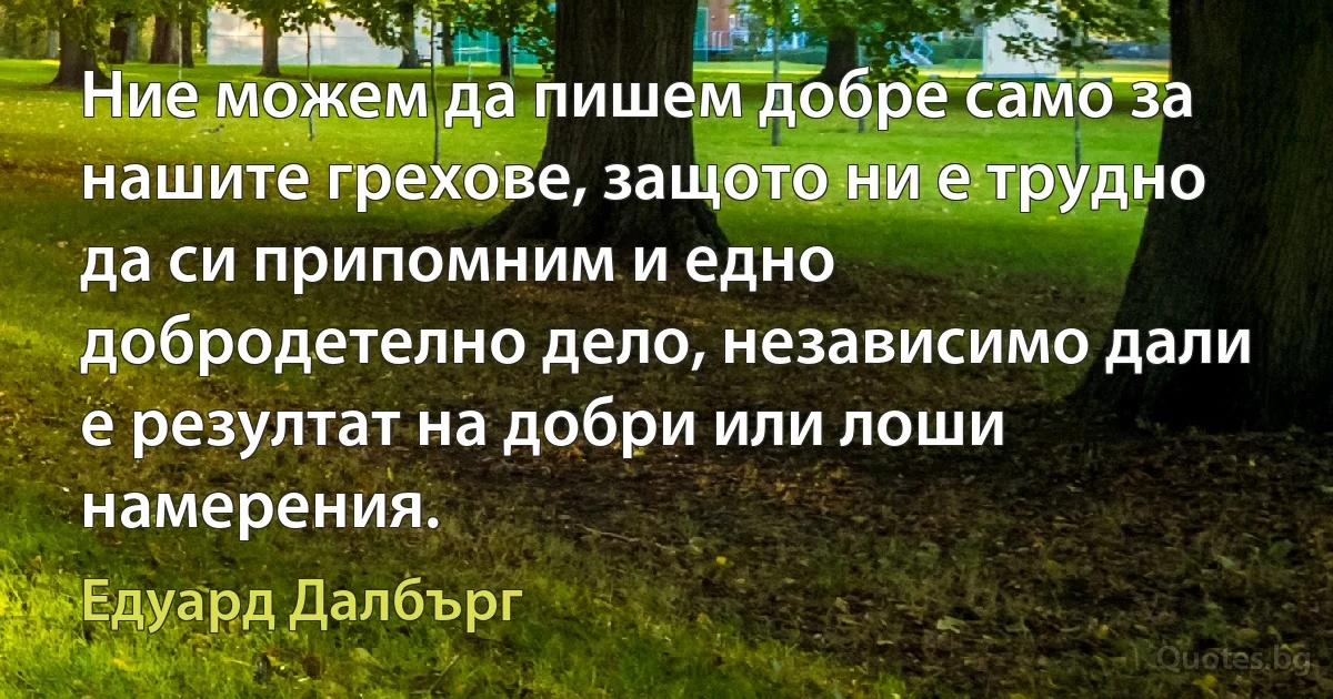 Ние можем да пишем добре само за нашите грехове, защото ни е трудно да си припомним и едно добродетелно дело, независимо дали е резултат на добри или лоши намерения. (Едуард Далбърг)