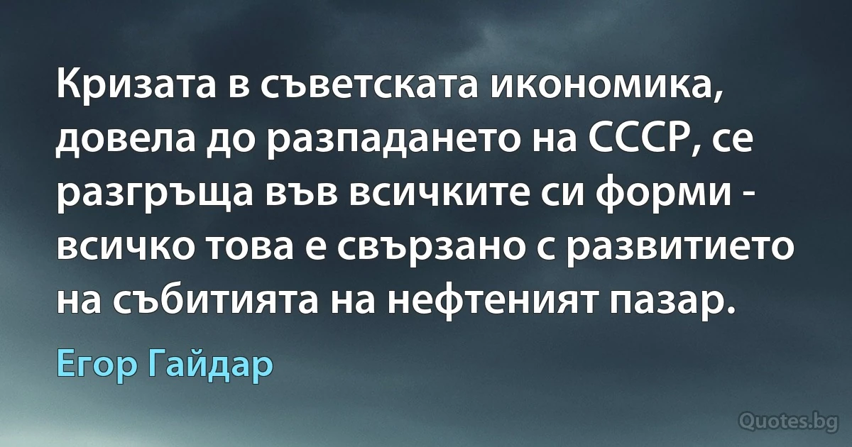 Кризата в съветската икономика, довела до разпадането на СССР, се разгръща във всичките си форми - всичко това е свързано с развитието на събитията на нефтеният пазар. (Егор Гайдар)