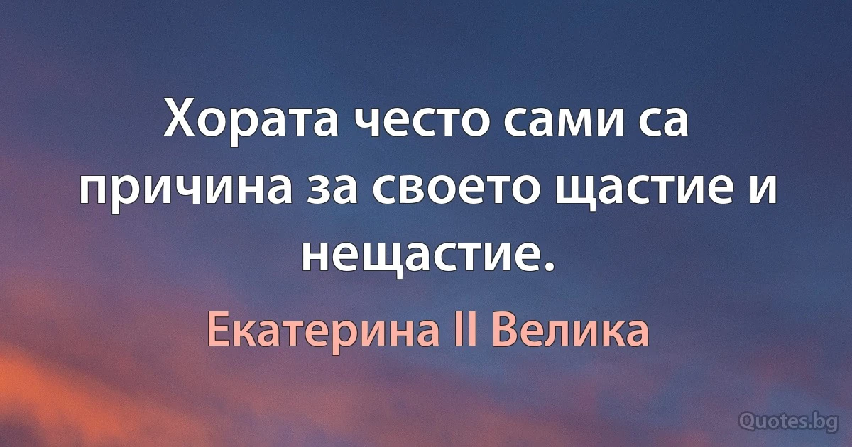 Хората често сами са причина за своето щастие и нещастие. (Екатерина II Велика)