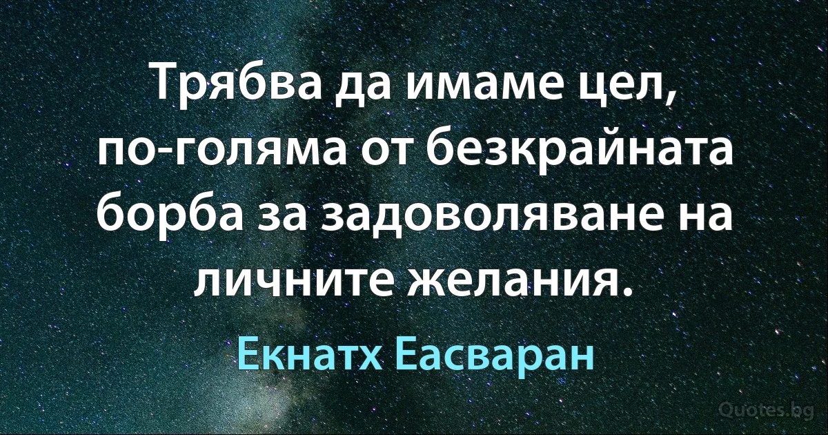 Трябва да имаме цел, по-голяма от безкрайната борба за задоволяване на личните желания. (Екнатх Еасваран)