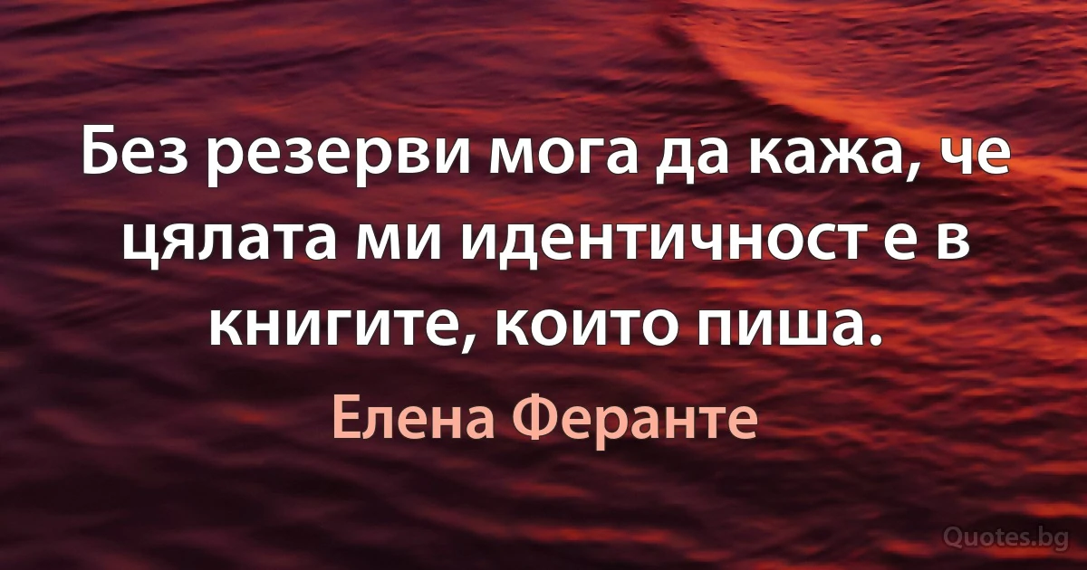 Без резерви мога да кажа, че цялата ми идентичност е в книгите, които пиша. (Елена Феранте)