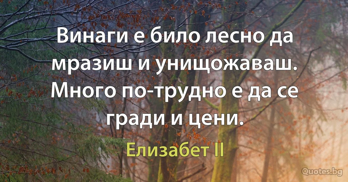 Винаги е било лесно да мразиш и унищожаваш. Много по-трудно е да се гради и цени. (Елизабет II)