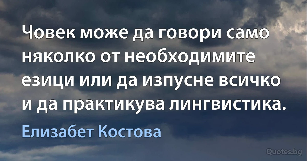 Човек може да говори само няколко от необходимите езици или да изпусне всичко и да практикува лингвистика. (Елизабет Костова)