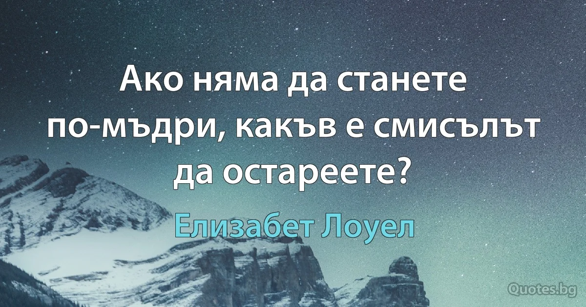 Ако няма да станете по-мъдри, какъв е смисълът да остареете? (Елизабет Лоуел)