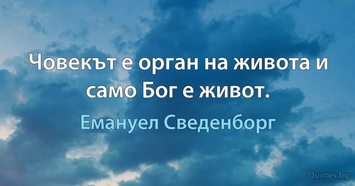 Човекът е орган на живота и само Бог е живот. (Емануел Сведенборг)