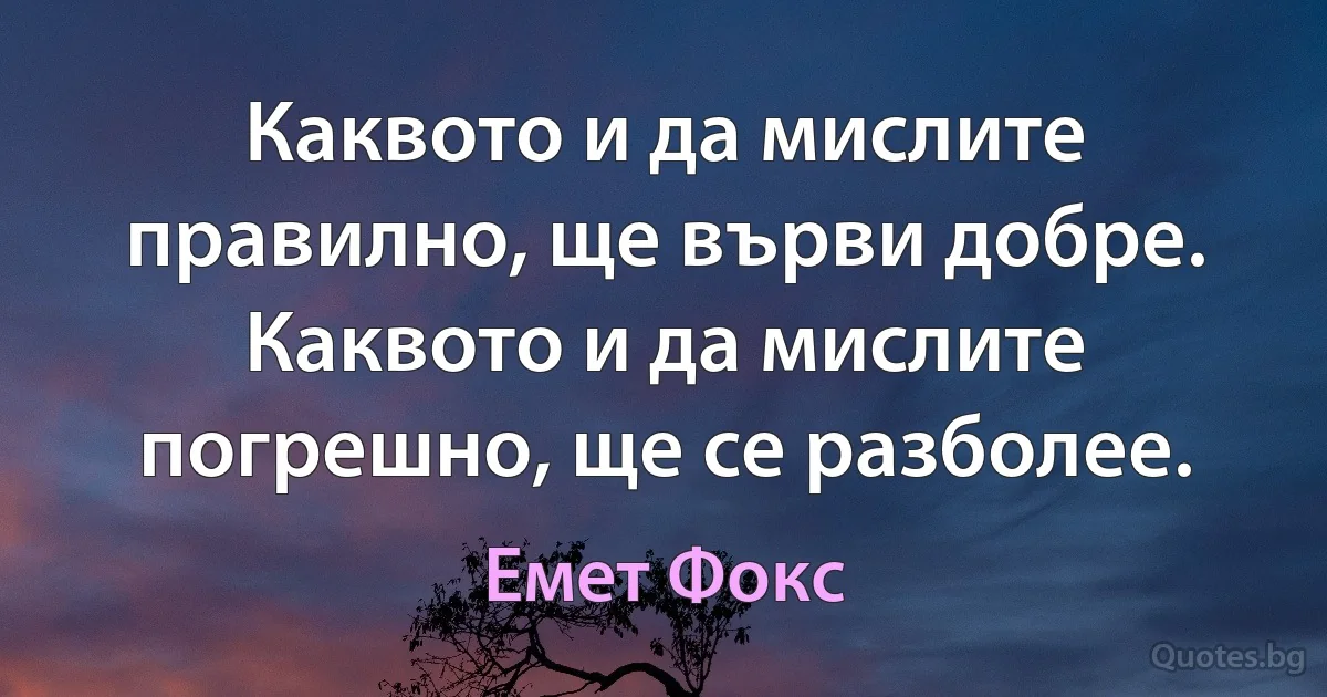 Каквото и да мислите правилно, ще върви добре. Каквото и да мислите погрешно, ще се разболее. (Емет Фокс)