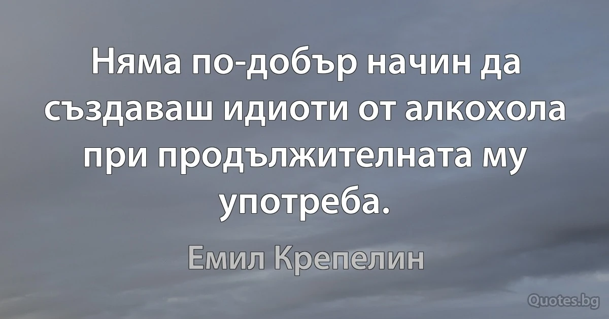 Няма по-добър начин да създаваш идиоти от алкохола при продължителната му употреба. (Емил Крепелин)