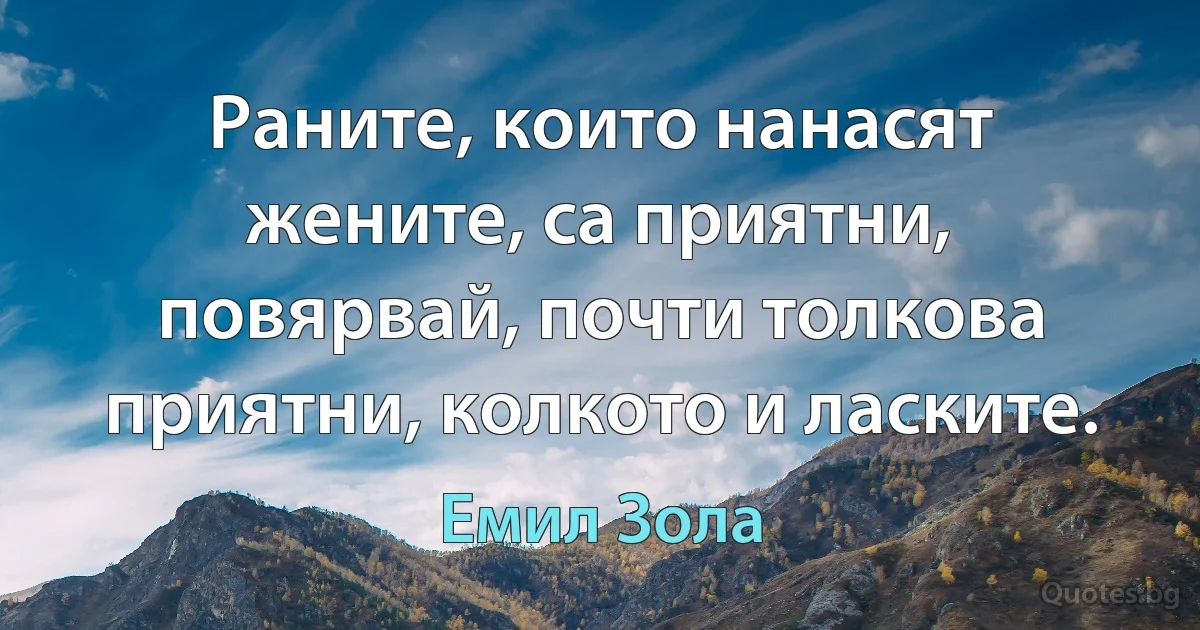 Раните, които нанасят жените, са приятни, повярвай, почти толкова приятни, колкото и ласките. (Емил Зола)