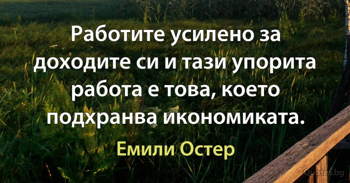 Работите усилено за доходите си и тази упорита работа е това, което подхранва икономиката. (Емили Остер)