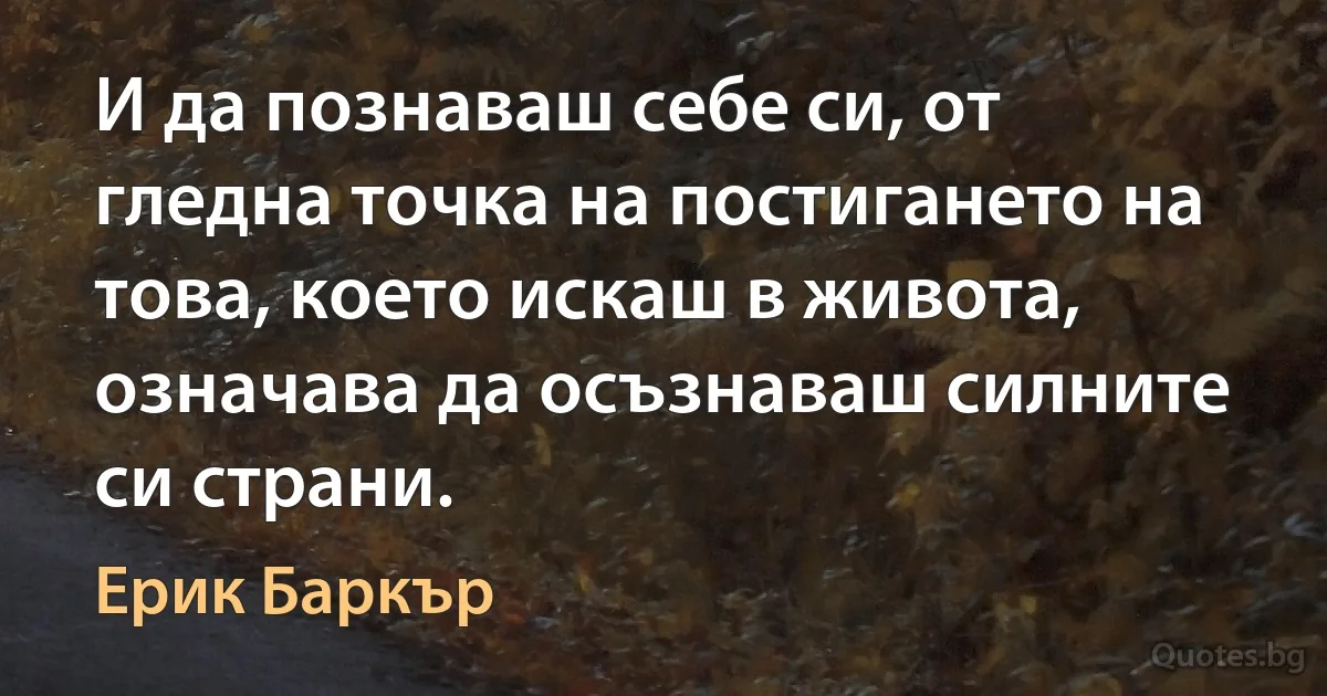 И да познаваш себе си, от гледна точка на постигането на това, което искаш в живота, означава да осъзнаваш силните си страни. (Ерик Баркър)