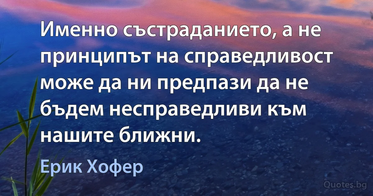 Именно състраданието, а не принципът на справедливост може да ни предпази да не бъдем несправедливи към нашите ближни. (Ерик Хофер)