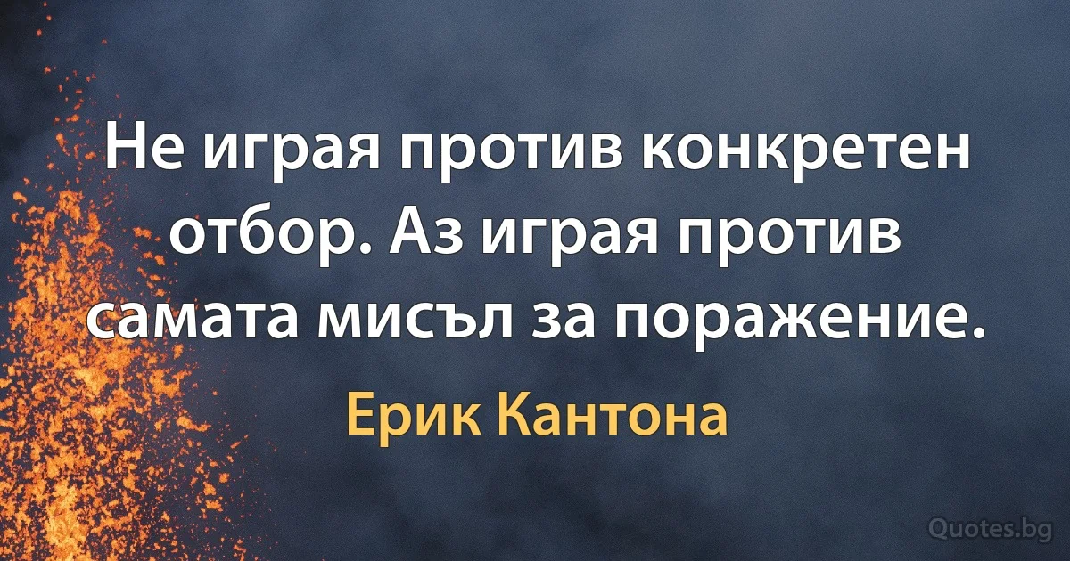 Не играя против конкретен отбор. Аз играя против самата мисъл за поражение. (Ерик Кантона)