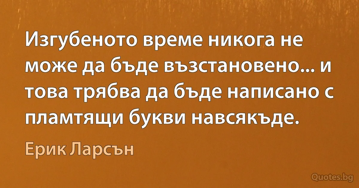 Изгубеното време никога не може да бъде възстановено... и това трябва да бъде написано с пламтящи букви навсякъде. (Ерик Ларсън)