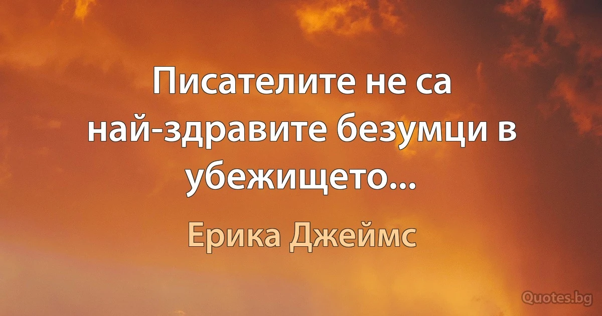 Писателите не са най-здравите безумци в убежището... (Ерика Джеймс)