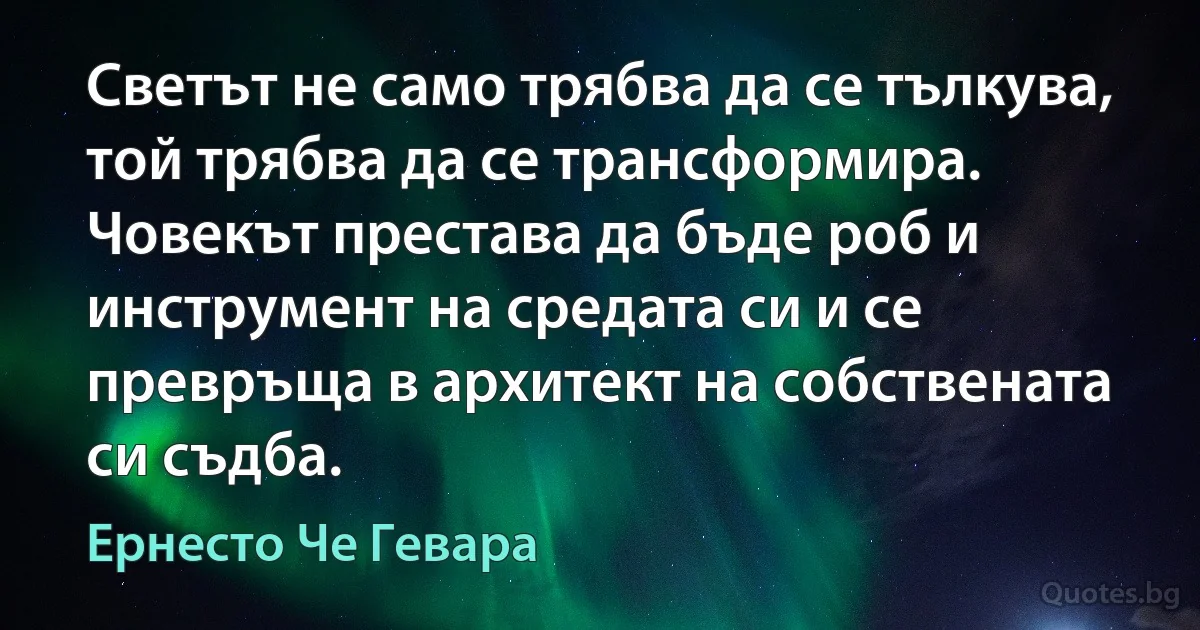 Светът не само трябва да се тълкува, той трябва да се трансформира. Човекът престава да бъде роб и инструмент на средата си и се превръща в архитект на собствената си съдба. (Ернесто Че Гевара)