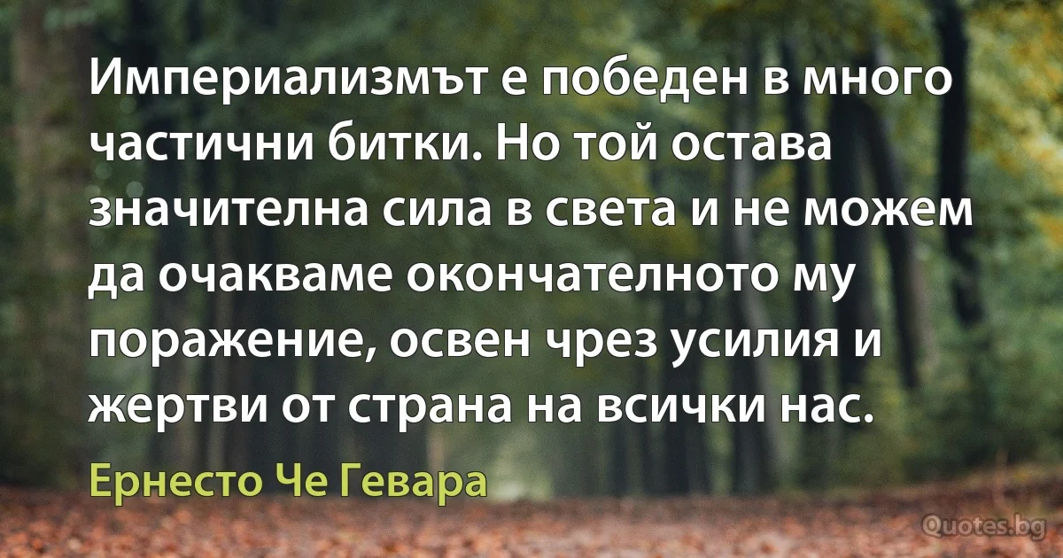 Империализмът е победен в много частични битки. Но той остава значителна сила в света и не можем да очакваме окончателното му поражение, освен чрез усилия и жертви от страна на всички нас. (Ернесто Че Гевара)