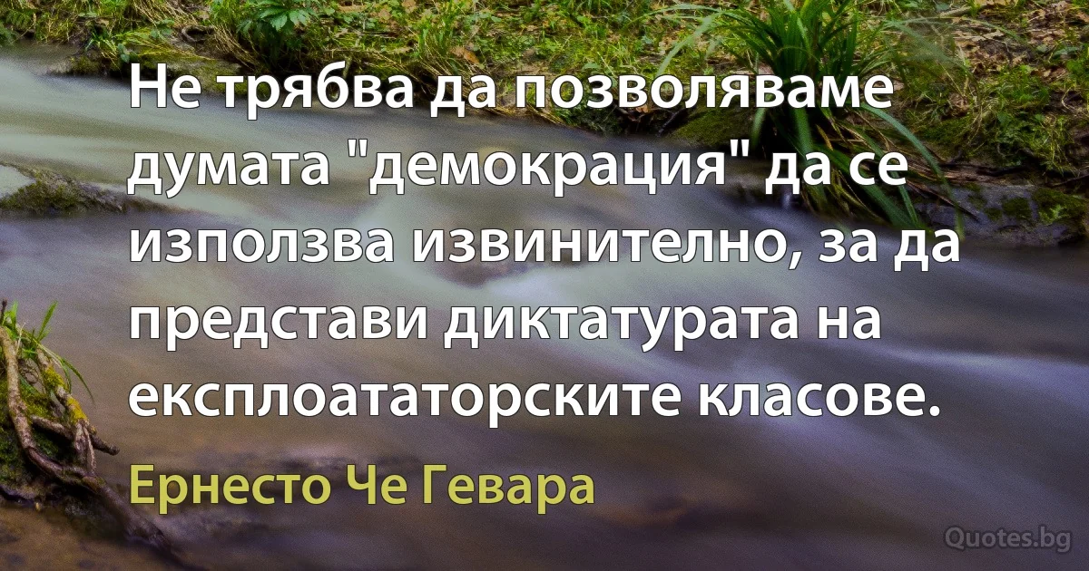 Не трябва да позволяваме думата "демокрация" да се използва извинително, за да представи диктатурата на експлоататорските класове. (Ернесто Че Гевара)