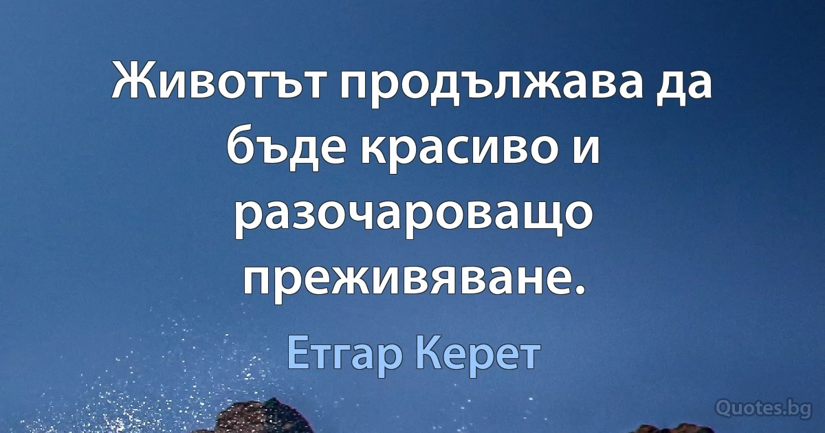 Животът продължава да бъде красиво и разочароващо преживяване. (Етгар Керет)