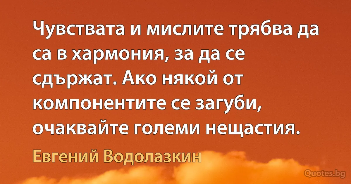 Чувствата и мислите трябва да са в хармония, за да се сдържат. Ако някой от компонентите се загуби, очаквайте големи нещастия. (Евгений Водолазкин)