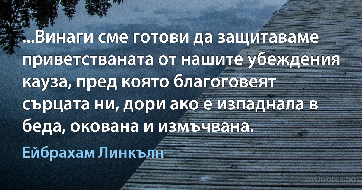 ...Винаги сме готови да защитаваме приветстваната от нашите убеждения кауза, пред която благоговеят сърцата ни, дори ако е изпаднала в беда, окована и измъчвана. (Ейбрахам Линкълн)