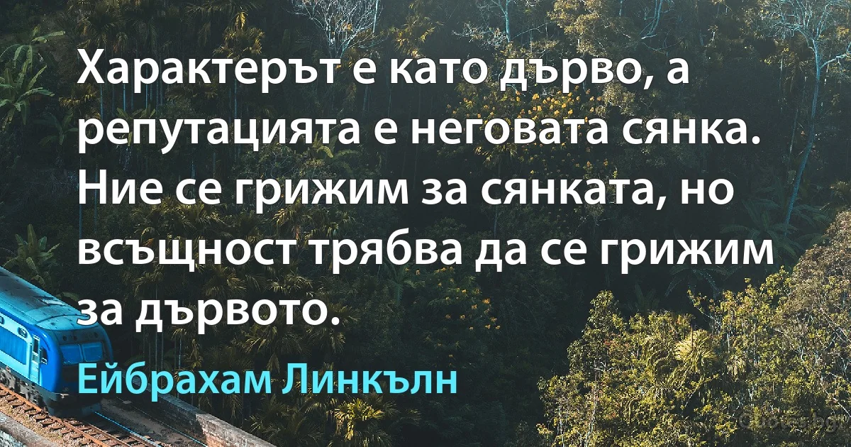 Характерът е като дърво, а репутацията е неговата сянка. Ние се грижим за сянката, но всъщност трябва да се грижим за дървото. (Ейбрахам Линкълн)