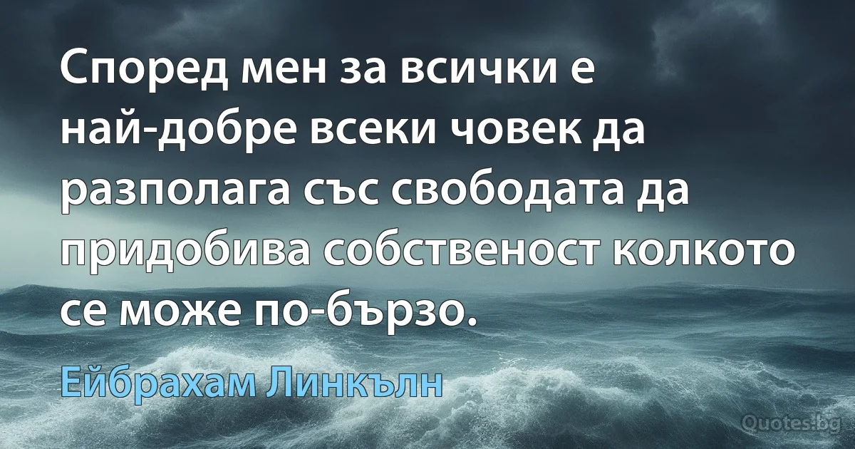 Според мен за всички е най-добре всеки човек да разполага със свободата да придобива собственост колкото се може по-бързо. (Ейбрахам Линкълн)