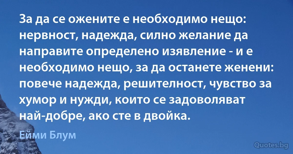 За да се ожените е необходимо нещо: нервност, надежда, силно желание да направите определено изявление - и е необходимо нещо, за да останете женени: повече надежда, решителност, чувство за хумор и нужди, които се задоволяват най-добре, ако сте в двойка. (Ейми Блум)