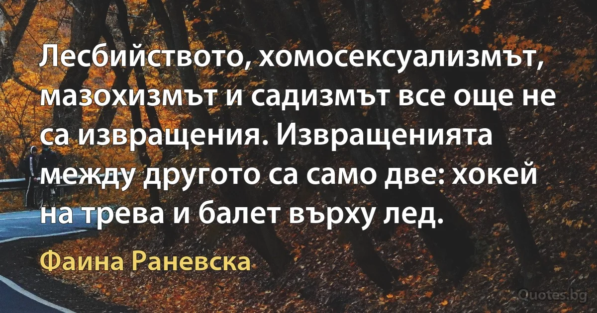 Лесбийството, хомосексуализмът, мазохизмът и садизмът все още не са извращения. Извращенията между другото са само две: хокей на трева и балет върху лед. (Фаина Раневска)