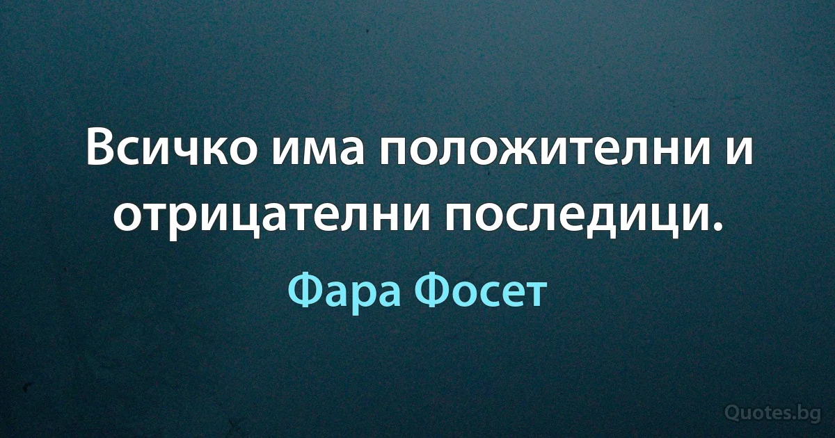 Всичко има положителни и отрицателни последици. (Фара Фосет)