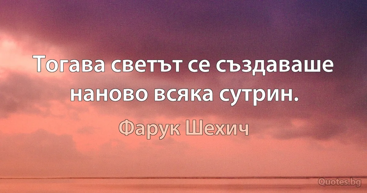 Тогава светът се създаваше наново всяка сутрин. (Фарук Шехич)