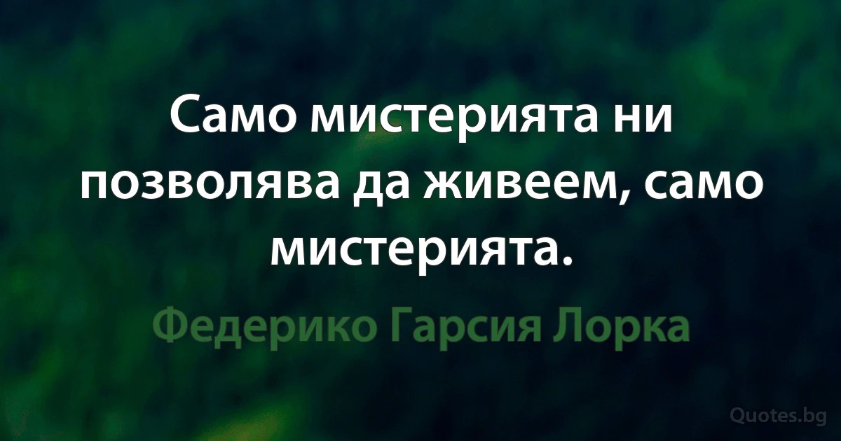 Само мистерията ни позволява да живеем, само мистерията. (Федерико Гарсия Лорка)