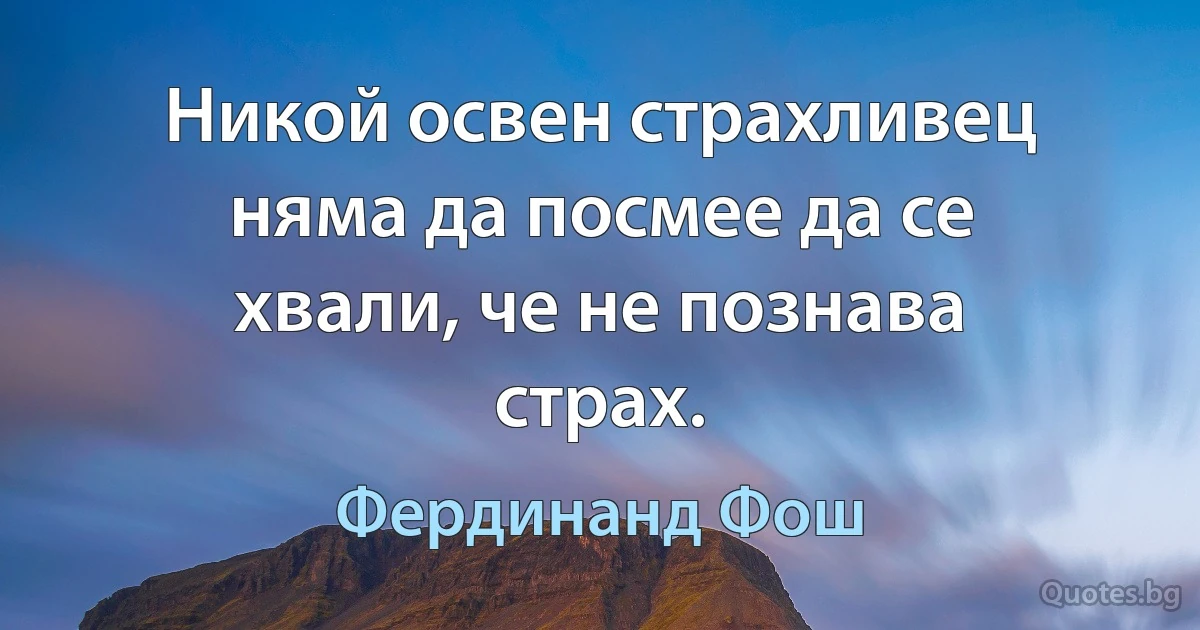 Никой освен страхливец няма да посмее да се хвали, че не познава страх. (Фердинанд Фош)