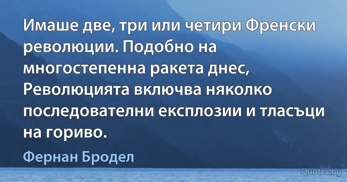 Имаше две, три или четири Френски революции. Подобно на многостепенна ракета днес, Революцията включва няколко последователни експлозии и тласъци на гориво. (Фернан Бродел)