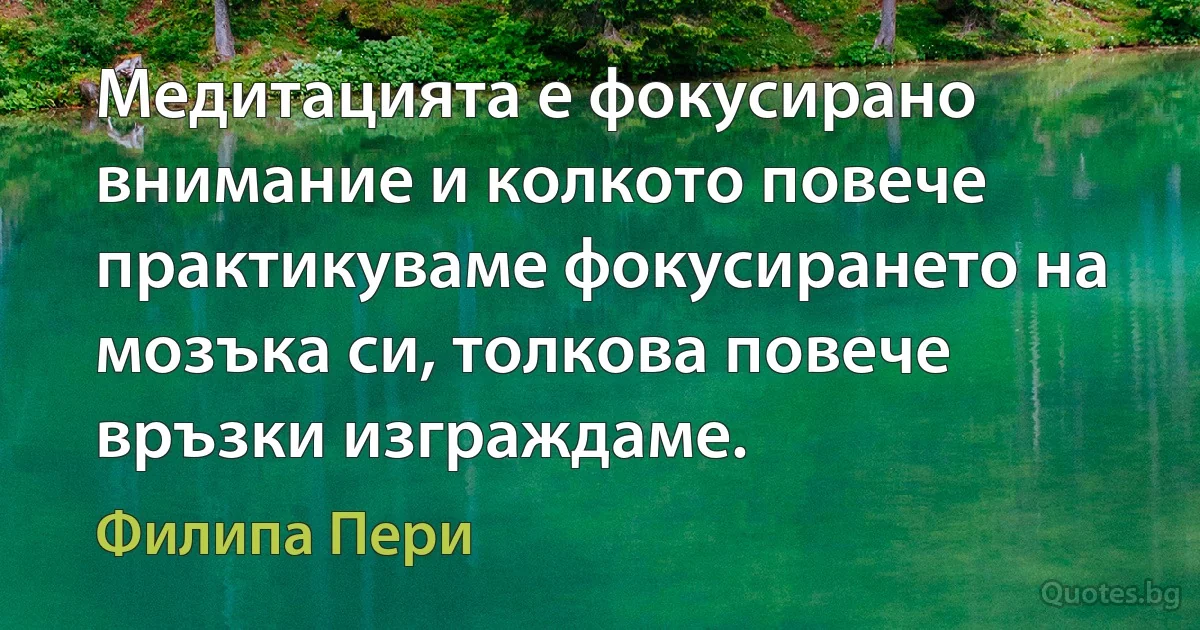 Медитацията е фокусирано внимание и колкото повече практикуваме фокусирането на мозъка си, толкова повече връзки изграждаме. (Филипа Пери)