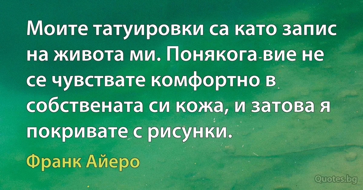 Моите татуировки са като запис на живота ми. Понякога вие не се чувствате комфортно в собствената си кожа, и затова я покривате с рисунки. (Франк Айеро)