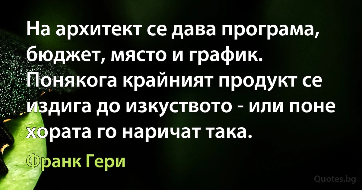 На архитект се дава програма, бюджет, място и график. Понякога крайният продукт се издига до изкуството - или поне хората го наричат така. (Франк Гери)