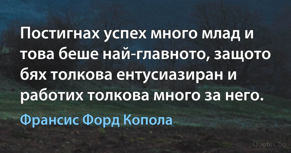 Постигнах успех много млад и това беше най-главното, защото бях толкова ентусиазиран и работих толкова много за него. (Франсис Форд Копола)